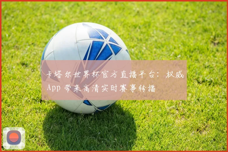 卡塔尔世界杯官方直播平台：权威 App 带来高清实时赛事转播