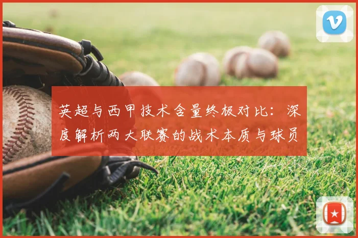 英超与西甲技术含量终极对比:深度解析两大联赛的战术本质与球员技术差异