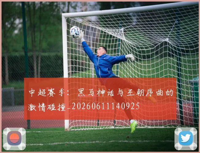 中超赛季:黑马神话与王朝序曲的激情碰撞_20260611140925