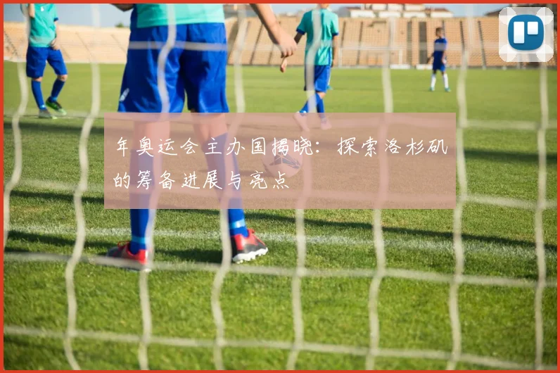 年奥运会主办国揭晓:探索洛杉矶的筹备进展与亮点