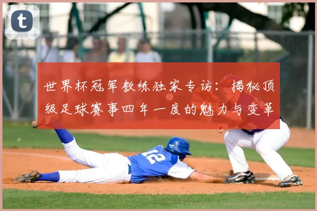 世界杯冠军教练独家专访:揭秘顶级足球赛事四年一度的魅力与变革_20260609201304