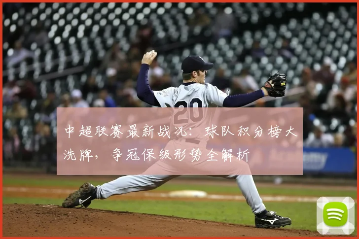 中超联赛最新战况：球队积分榜大洗牌，争冠保级形势全解析
