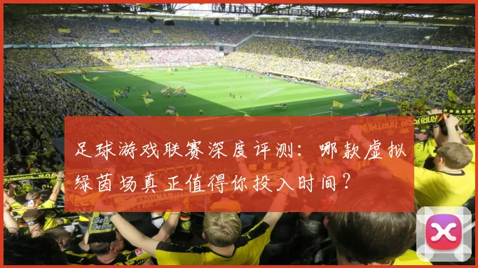 足球游戏联赛深度评测:哪款虚拟绿茵场真正值得你投入时间?