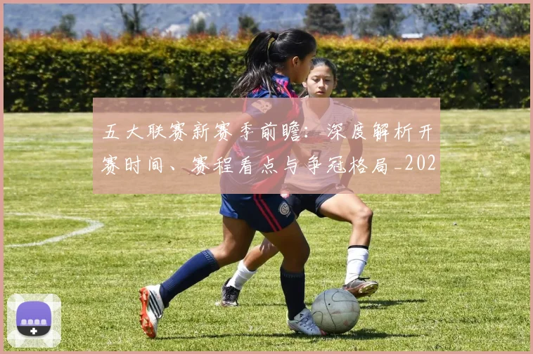 五大联赛新赛季前瞻:深度解析开赛时间、赛程看点与争冠格局_20260611141705
