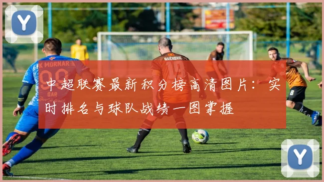 中超联赛最新积分榜高清图片:实时排名与球队战绩一图掌握