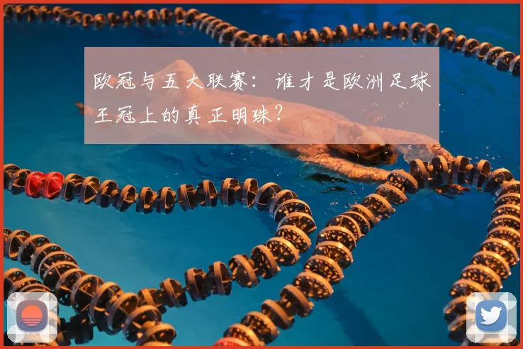 欧冠与五大联赛:谁才是欧洲足球王冠上的真正明珠?