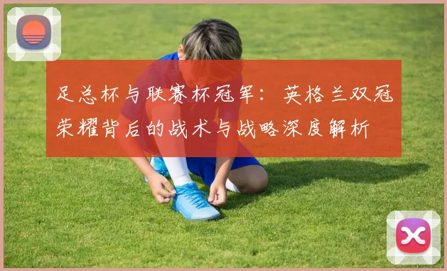 足总杯与联赛杯冠军：英格兰双冠荣耀背后的战术与战略深度解析