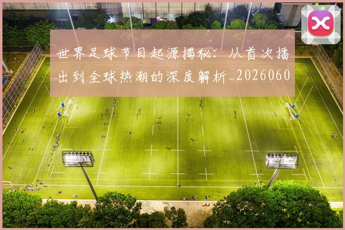 世界足球节目起源揭秘：从首次播出到全球热潮的深度解析_20260609201605