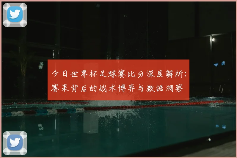 今日世界杯足球赛比分深度解析:赛果背后的战术博弈与数据洞察