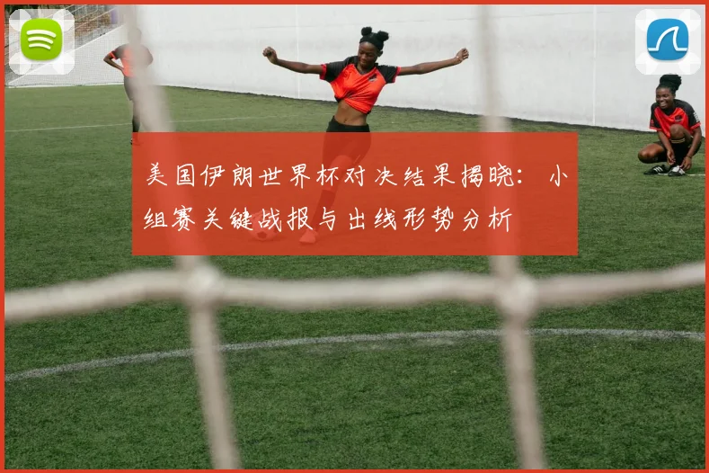 美国伊朗世界杯对决结果揭晓：小组赛关键战报与出线形势分析