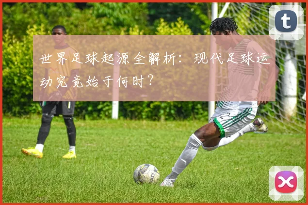 世界足球起源全解析：现代足球运动究竟始于何时？