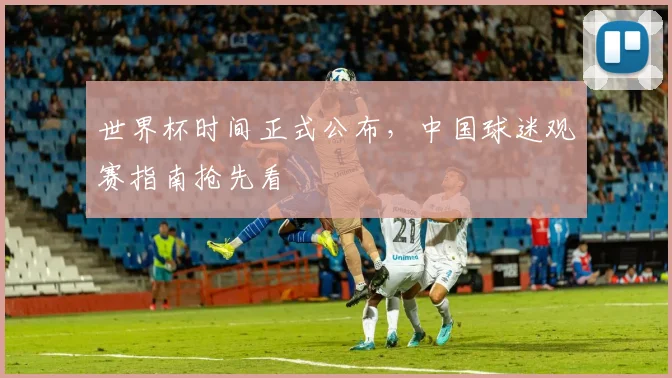 世界杯时间正式公布，中国球迷观赛指南抢先看