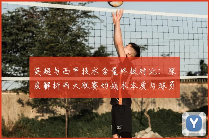 英超与西甲技术含量终极对比:深度解析两大联赛的战术本质与球员技术差异