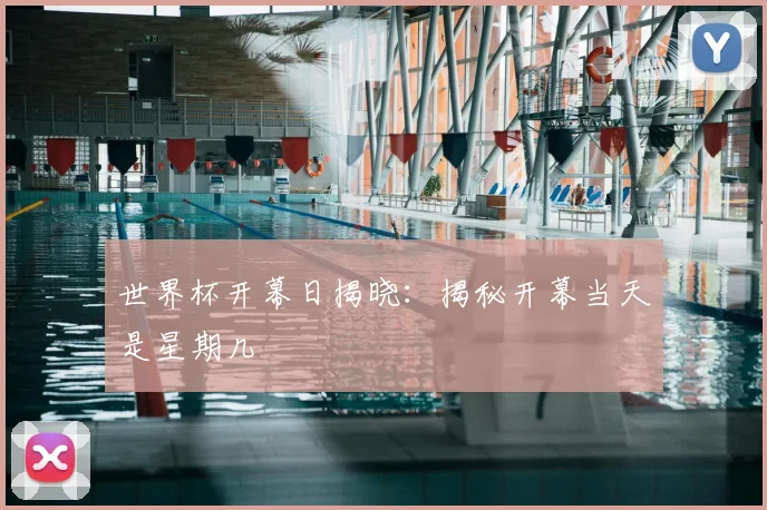 世界杯开幕日揭晓:揭秘开幕当天是星期几