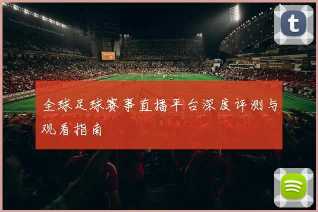 全球足球赛事直播平台深度评测与观看指南