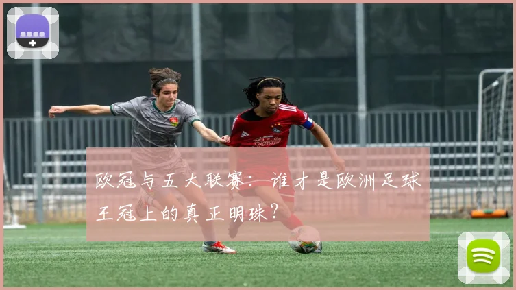 欧冠与五大联赛:谁才是欧洲足球王冠上的真正明珠?