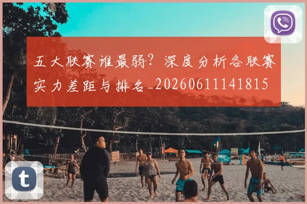 五大联赛谁最弱?深度分析各联赛实力差距与排名_20260611141815