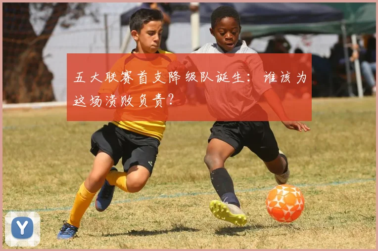 五大联赛首支降级队诞生:谁该为这场溃败负责?