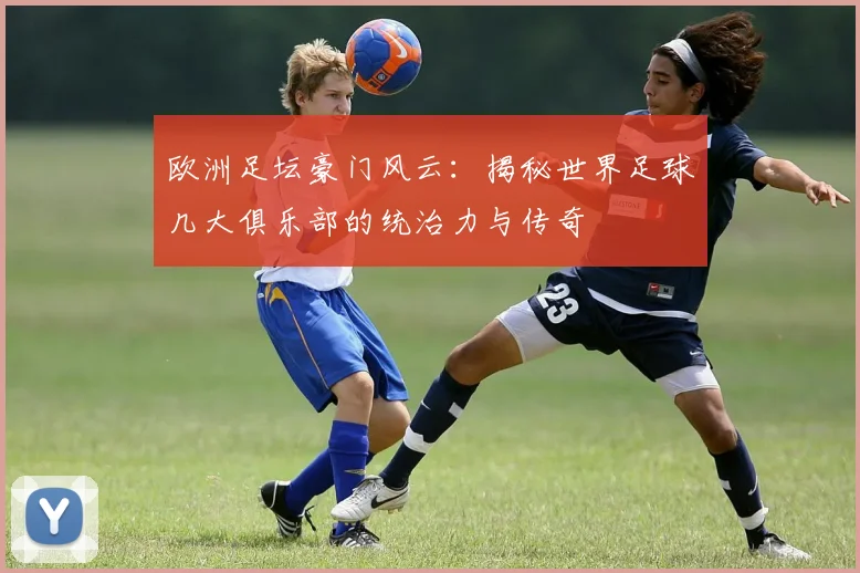 欧洲足坛豪门风云：揭秘世界足球几大俱乐部的统治力与传奇