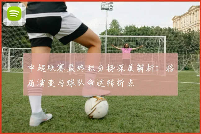 中超联赛最终积分榜深度解析:格局演变与球队命运转折点