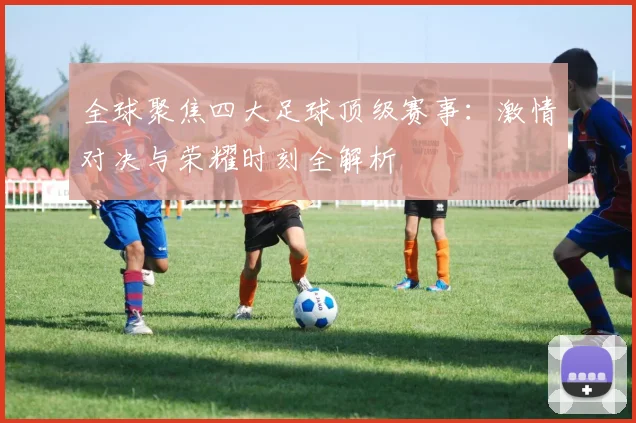 全球聚焦四大足球顶级赛事:激情对决与荣耀时刻全解析