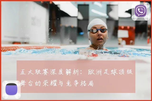 五大联赛深度解析:欧洲足球顶级舞台的荣耀与竞争格局