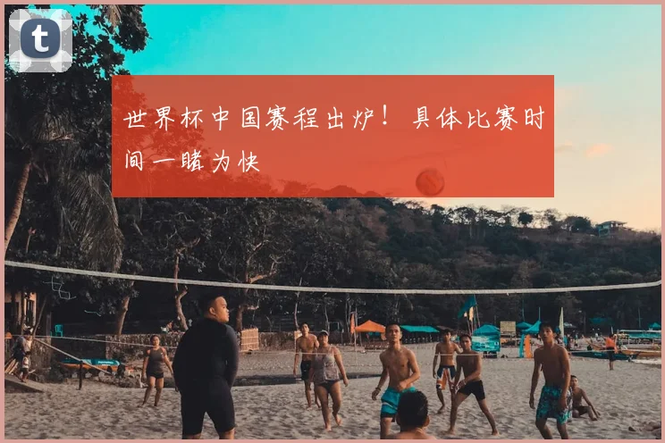 世界杯中国赛程出炉！具体比赛时间一睹为快