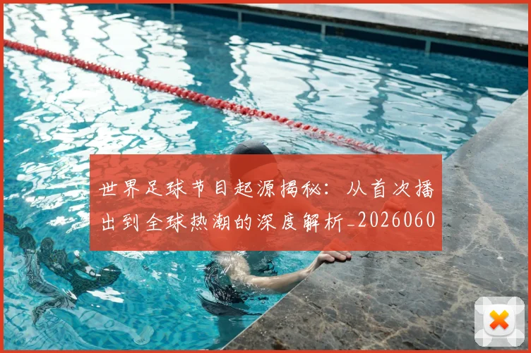 世界足球节目起源揭秘：从首次播出到全球热潮的深度解析_20260609201605