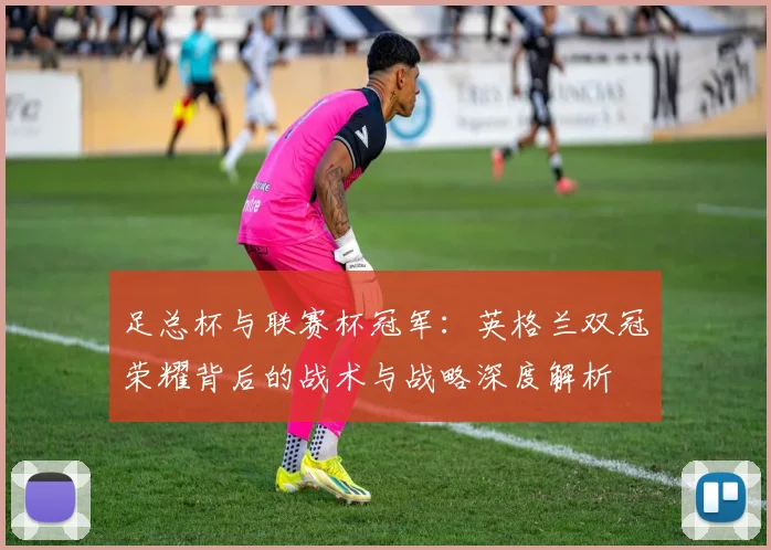足总杯与联赛杯冠军：英格兰双冠荣耀背后的战术与战略深度解析