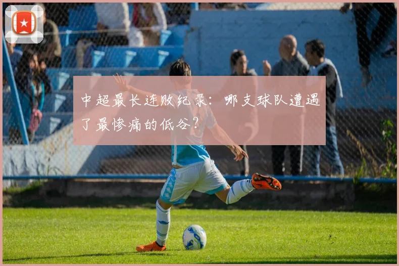 中超最长连败纪录:哪支球队遭遇了最惨痛的低谷?