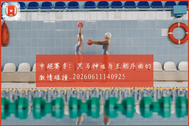 中超赛季:黑马神话与王朝序曲的激情碰撞_20260611140925