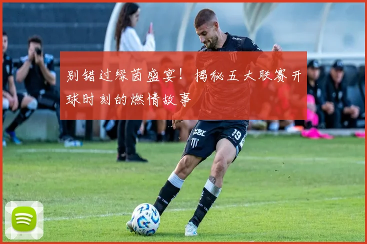 别错过绿茵盛宴！揭秘五大联赛开球时刻的燃情故事