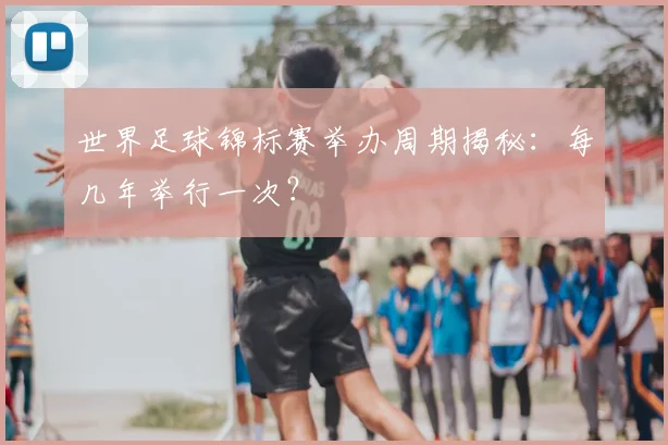 世界足球锦标赛举办周期揭秘:每几年举行一次?
