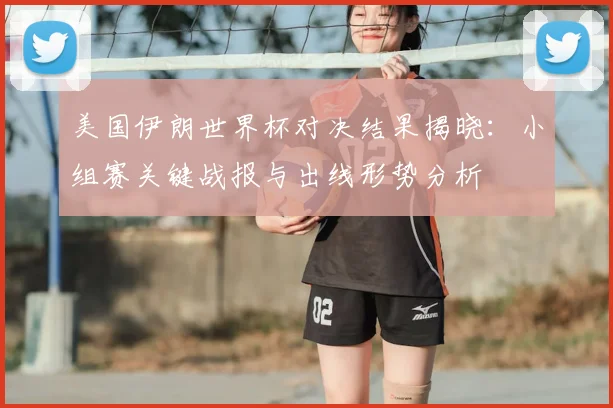 美国伊朗世界杯对决结果揭晓：小组赛关键战报与出线形势分析