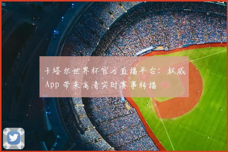 卡塔尔世界杯官方直播平台：权威 App 带来高清实时赛事转播