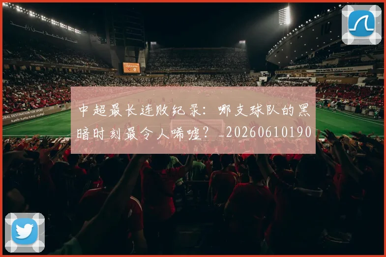 中超最长连败纪录：哪支球队的黑暗时刻最令人唏嘘？_20260610190428
