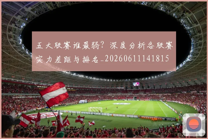 五大联赛谁最弱?深度分析各联赛实力差距与排名_20260611141815