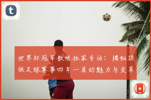 世界杯冠军教练独家专访:揭秘顶级足球赛事四年一度的魅力与变革_20260609201304