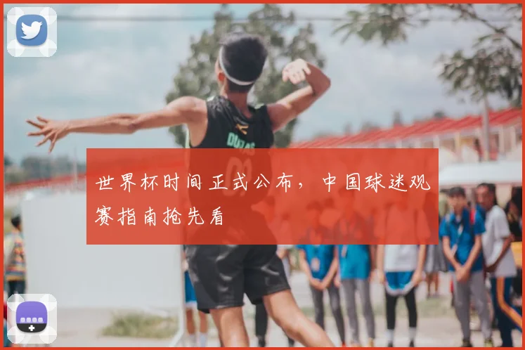 世界杯时间正式公布，中国球迷观赛指南抢先看